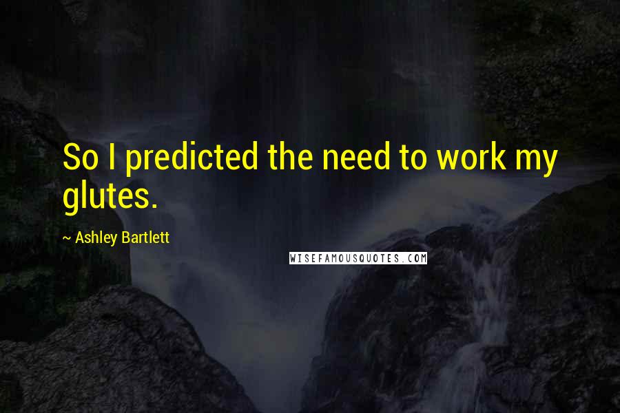 Ashley Bartlett Quotes: So I predicted the need to work my glutes.