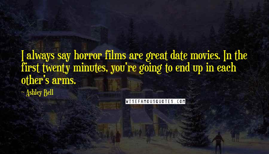 Ashley Bell Quotes: I always say horror films are great date movies. In the first twenty minutes, you're going to end up in each other's arms.