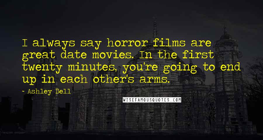 Ashley Bell Quotes: I always say horror films are great date movies. In the first twenty minutes, you're going to end up in each other's arms.
