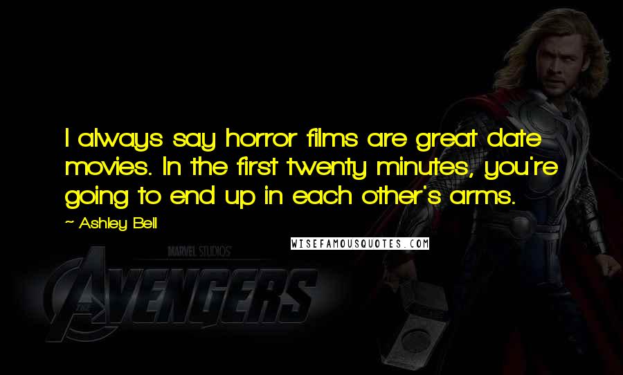 Ashley Bell Quotes: I always say horror films are great date movies. In the first twenty minutes, you're going to end up in each other's arms.