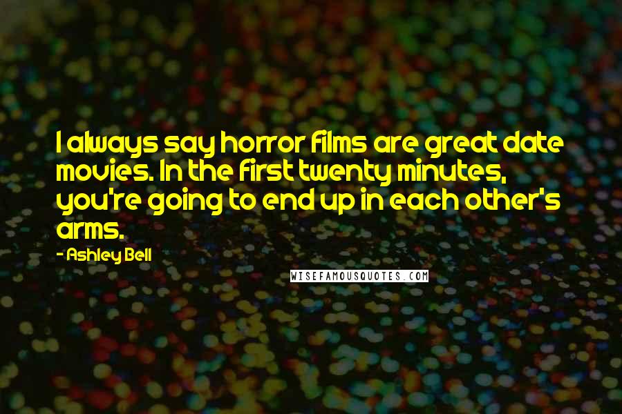 Ashley Bell Quotes: I always say horror films are great date movies. In the first twenty minutes, you're going to end up in each other's arms.