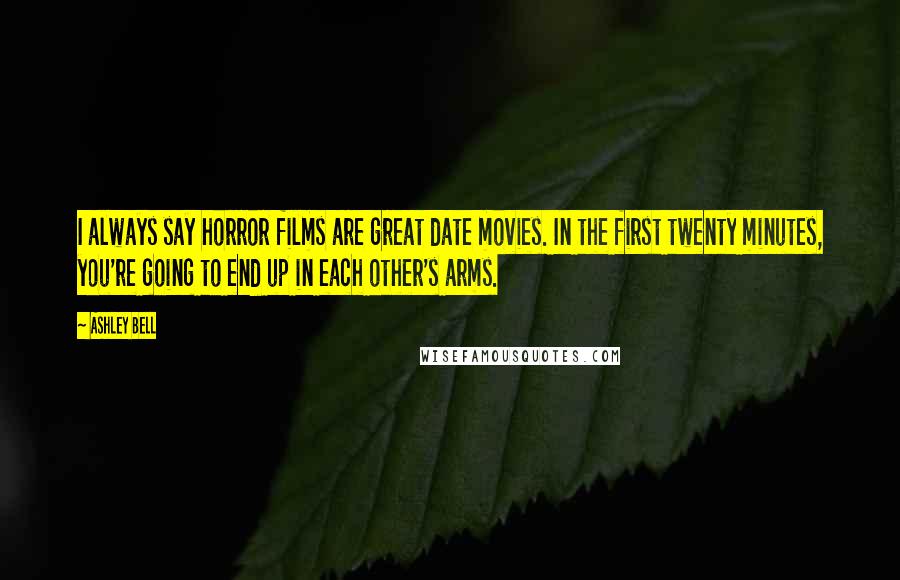 Ashley Bell Quotes: I always say horror films are great date movies. In the first twenty minutes, you're going to end up in each other's arms.