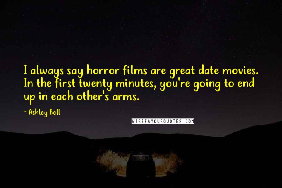 Ashley Bell Quotes: I always say horror films are great date movies. In the first twenty minutes, you're going to end up in each other's arms.