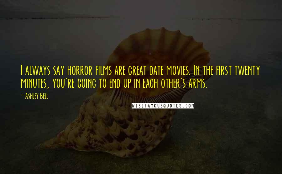 Ashley Bell Quotes: I always say horror films are great date movies. In the first twenty minutes, you're going to end up in each other's arms.