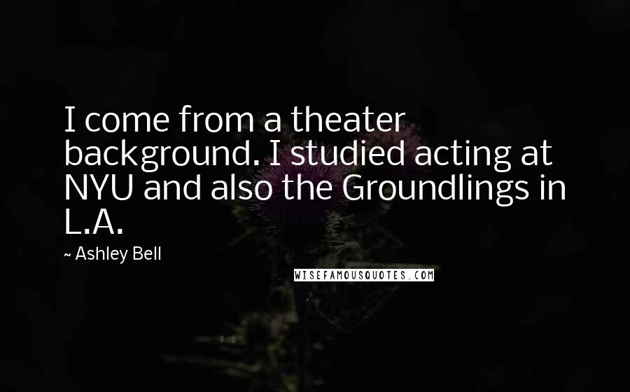 Ashley Bell Quotes: I come from a theater background. I studied acting at NYU and also the Groundlings in L.A.