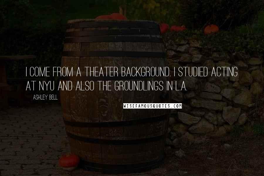 Ashley Bell Quotes: I come from a theater background. I studied acting at NYU and also the Groundlings in L.A.