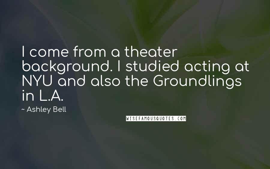 Ashley Bell Quotes: I come from a theater background. I studied acting at NYU and also the Groundlings in L.A.