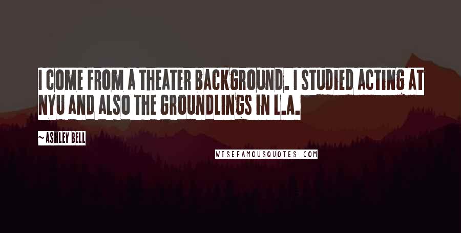 Ashley Bell Quotes: I come from a theater background. I studied acting at NYU and also the Groundlings in L.A.
