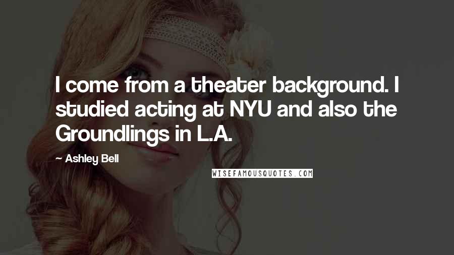 Ashley Bell Quotes: I come from a theater background. I studied acting at NYU and also the Groundlings in L.A.