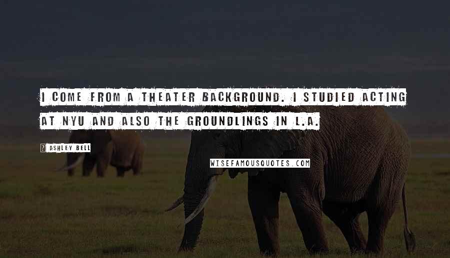 Ashley Bell Quotes: I come from a theater background. I studied acting at NYU and also the Groundlings in L.A.