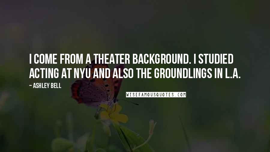 Ashley Bell Quotes: I come from a theater background. I studied acting at NYU and also the Groundlings in L.A.