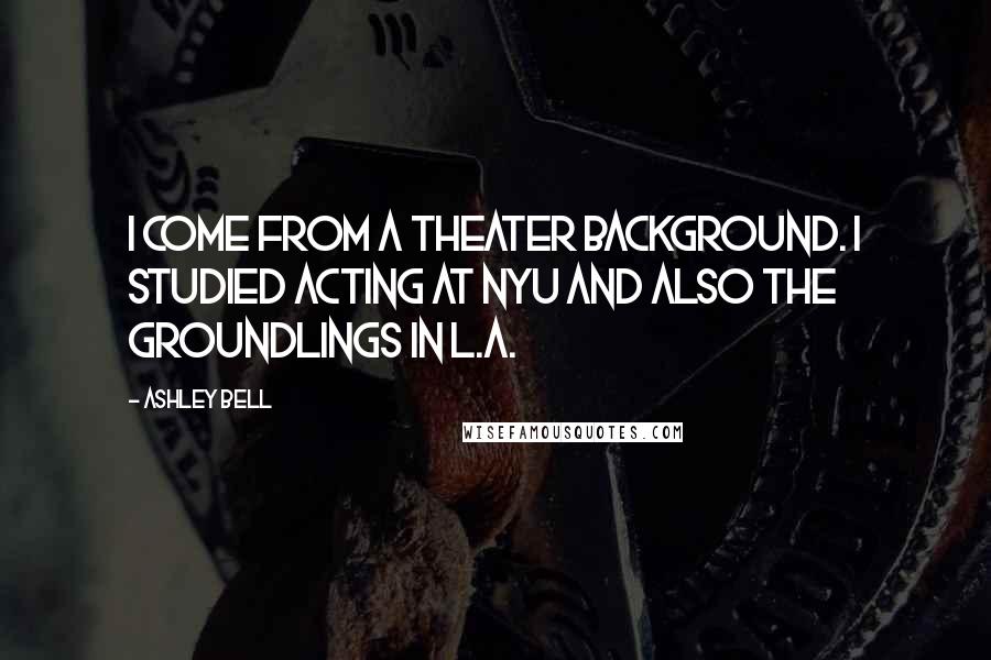Ashley Bell Quotes: I come from a theater background. I studied acting at NYU and also the Groundlings in L.A.