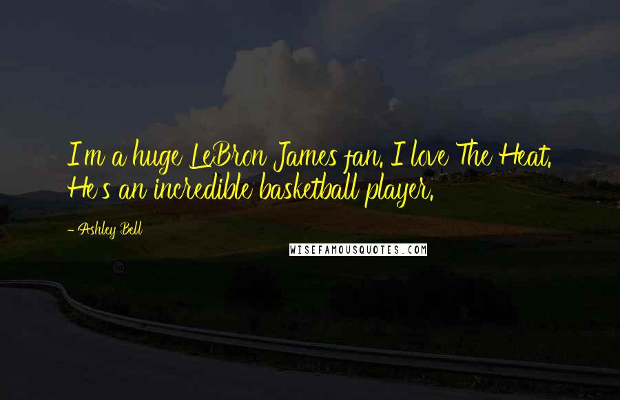 Ashley Bell Quotes: I'm a huge LeBron James fan. I love The Heat. He's an incredible basketball player.