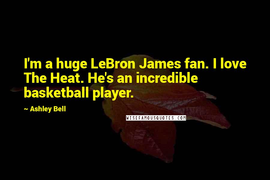 Ashley Bell Quotes: I'm a huge LeBron James fan. I love The Heat. He's an incredible basketball player.