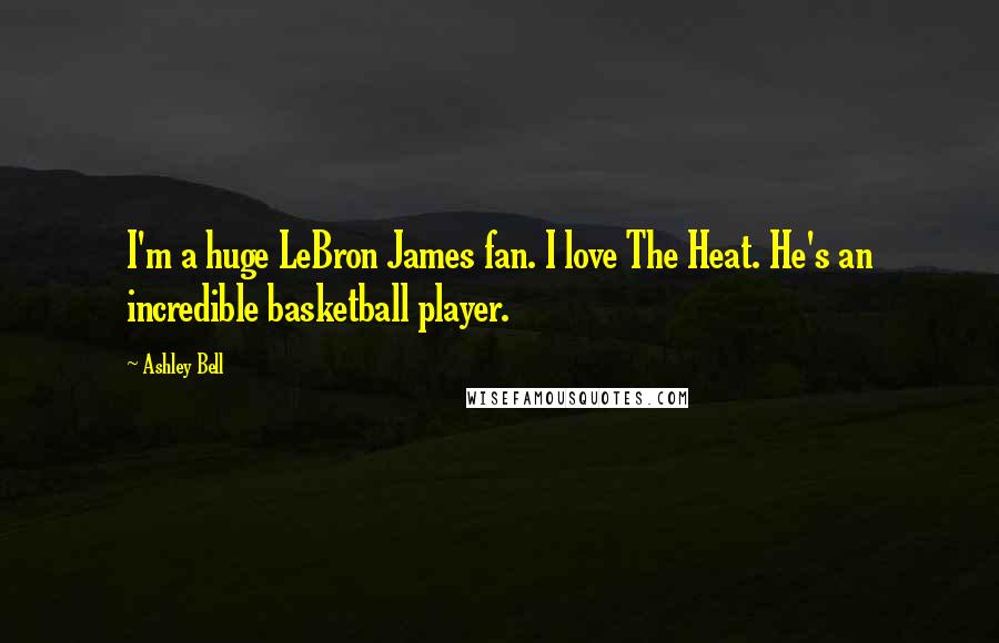 Ashley Bell Quotes: I'm a huge LeBron James fan. I love The Heat. He's an incredible basketball player.