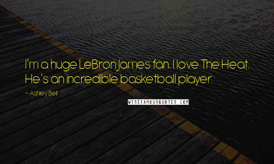 Ashley Bell Quotes: I'm a huge LeBron James fan. I love The Heat. He's an incredible basketball player.