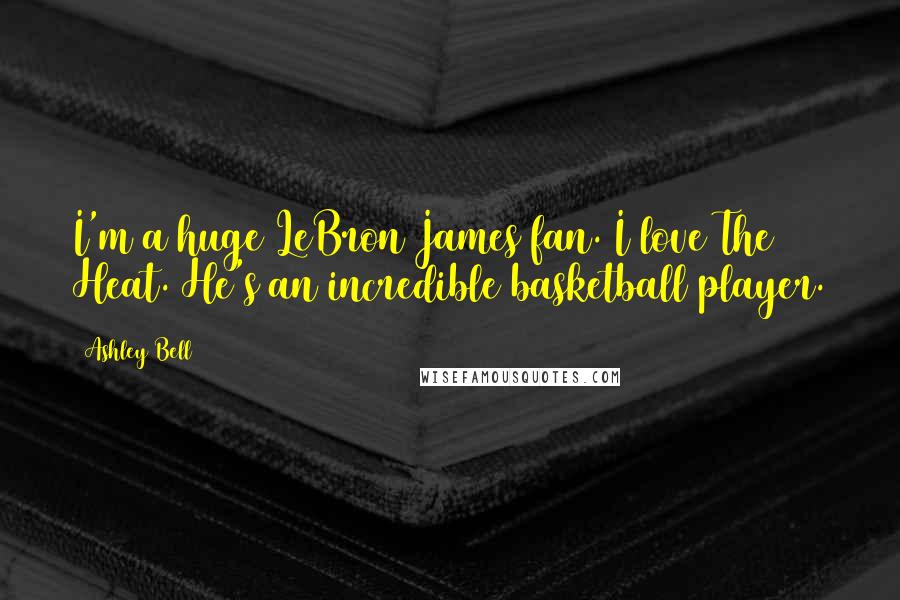 Ashley Bell Quotes: I'm a huge LeBron James fan. I love The Heat. He's an incredible basketball player.