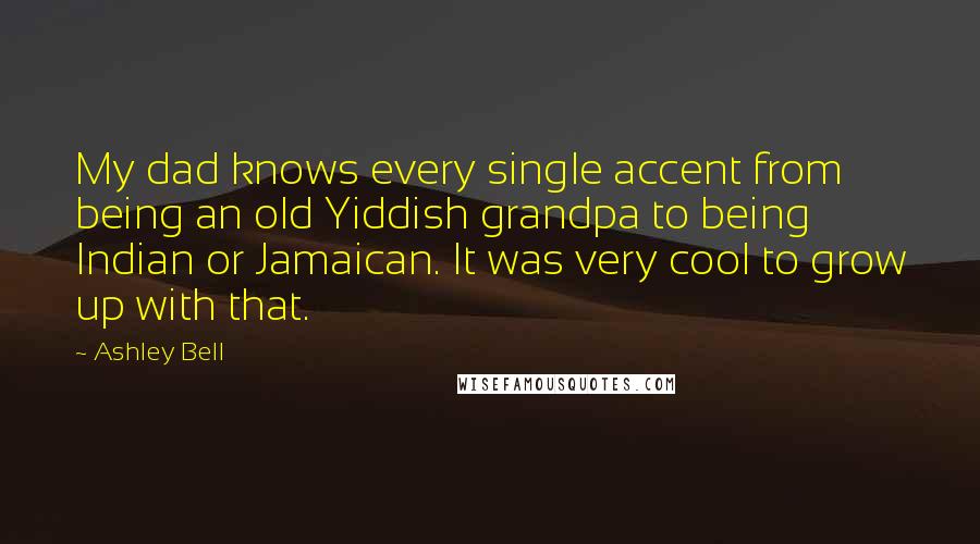 Ashley Bell Quotes: My dad knows every single accent from being an old Yiddish grandpa to being Indian or Jamaican. It was very cool to grow up with that.