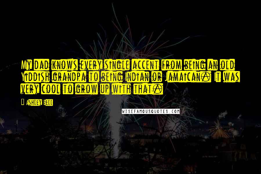 Ashley Bell Quotes: My dad knows every single accent from being an old Yiddish grandpa to being Indian or Jamaican. It was very cool to grow up with that.