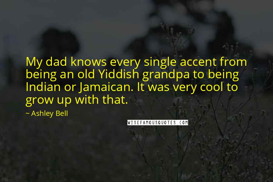 Ashley Bell Quotes: My dad knows every single accent from being an old Yiddish grandpa to being Indian or Jamaican. It was very cool to grow up with that.