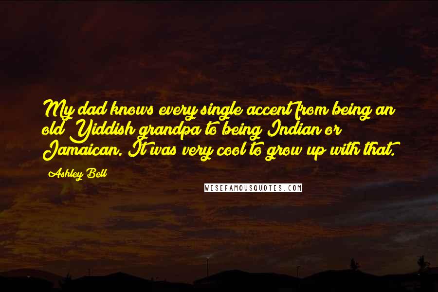 Ashley Bell Quotes: My dad knows every single accent from being an old Yiddish grandpa to being Indian or Jamaican. It was very cool to grow up with that.