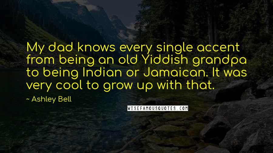 Ashley Bell Quotes: My dad knows every single accent from being an old Yiddish grandpa to being Indian or Jamaican. It was very cool to grow up with that.