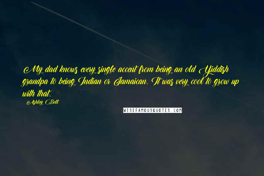 Ashley Bell Quotes: My dad knows every single accent from being an old Yiddish grandpa to being Indian or Jamaican. It was very cool to grow up with that.