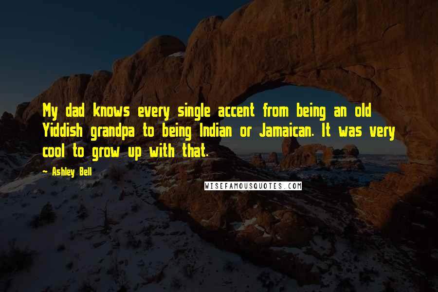 Ashley Bell Quotes: My dad knows every single accent from being an old Yiddish grandpa to being Indian or Jamaican. It was very cool to grow up with that.