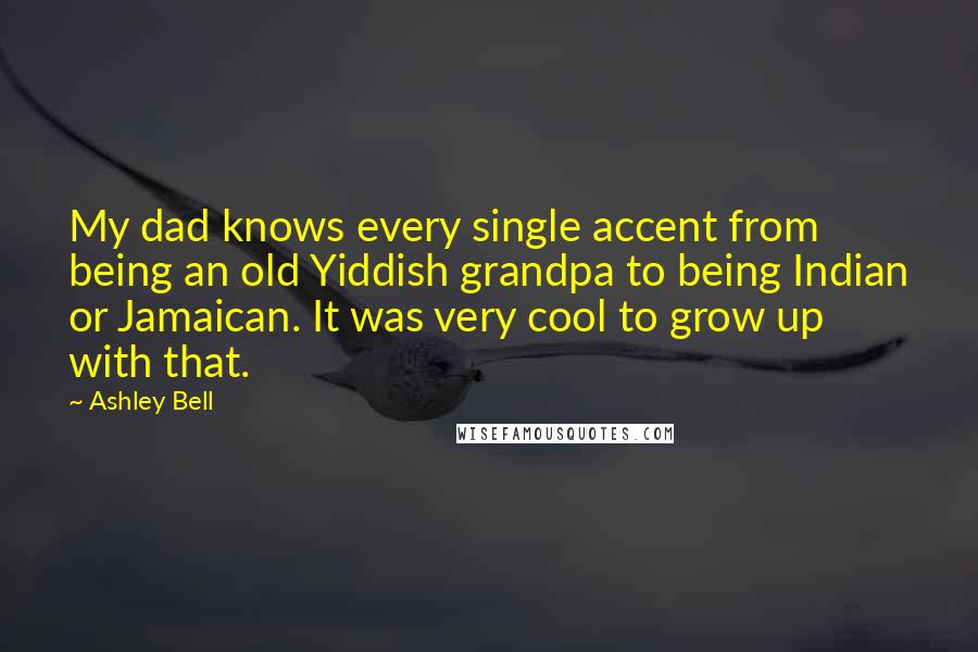 Ashley Bell Quotes: My dad knows every single accent from being an old Yiddish grandpa to being Indian or Jamaican. It was very cool to grow up with that.