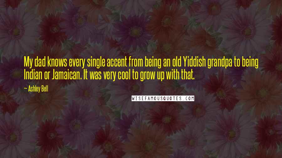 Ashley Bell Quotes: My dad knows every single accent from being an old Yiddish grandpa to being Indian or Jamaican. It was very cool to grow up with that.