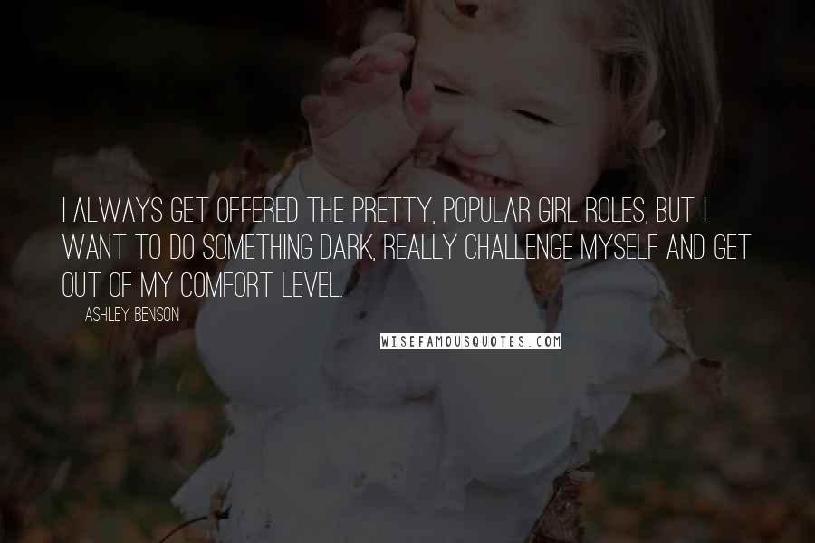 Ashley Benson Quotes: I always get offered the pretty, popular girl roles, but I want to do something dark, really challenge myself and get out of my comfort level.