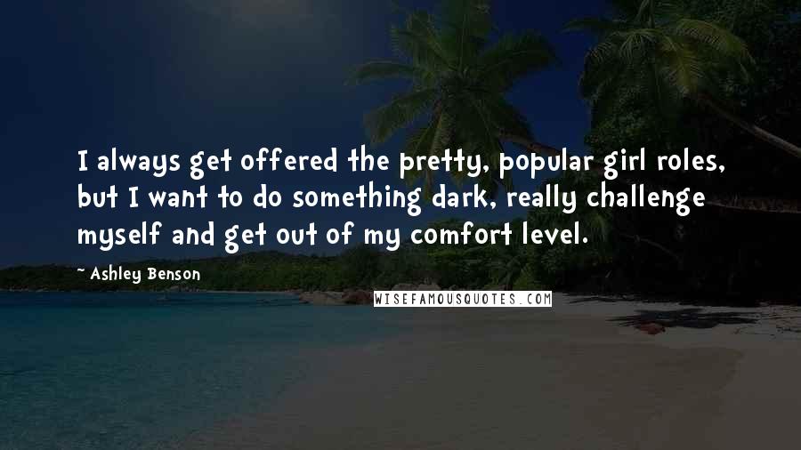 Ashley Benson Quotes: I always get offered the pretty, popular girl roles, but I want to do something dark, really challenge myself and get out of my comfort level.