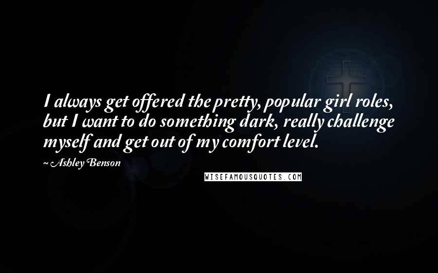 Ashley Benson Quotes: I always get offered the pretty, popular girl roles, but I want to do something dark, really challenge myself and get out of my comfort level.