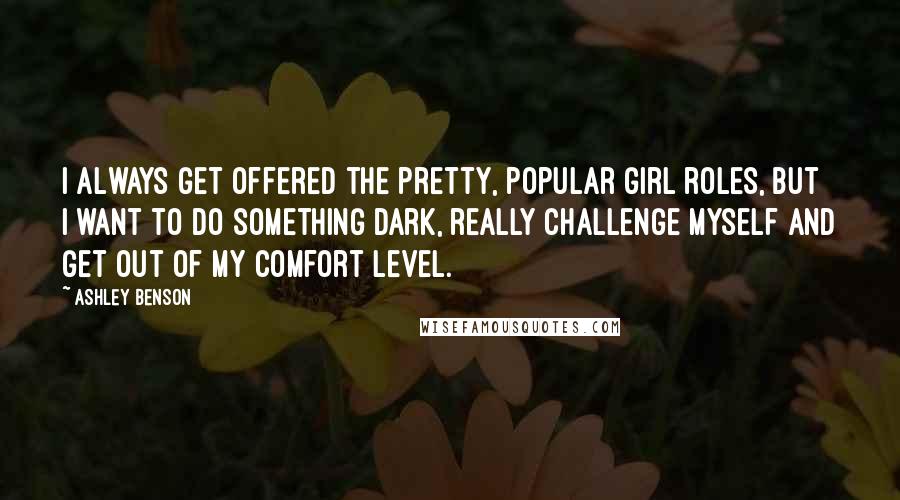 Ashley Benson Quotes: I always get offered the pretty, popular girl roles, but I want to do something dark, really challenge myself and get out of my comfort level.