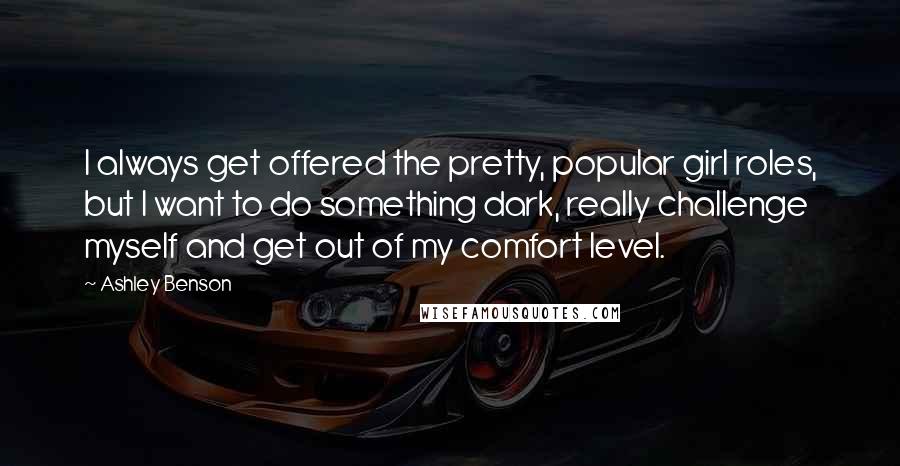 Ashley Benson Quotes: I always get offered the pretty, popular girl roles, but I want to do something dark, really challenge myself and get out of my comfort level.