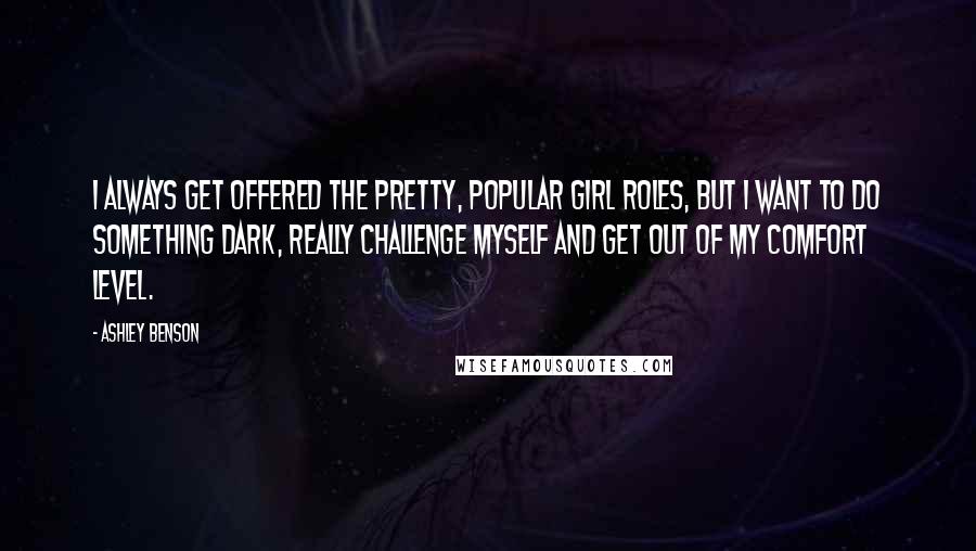 Ashley Benson Quotes: I always get offered the pretty, popular girl roles, but I want to do something dark, really challenge myself and get out of my comfort level.