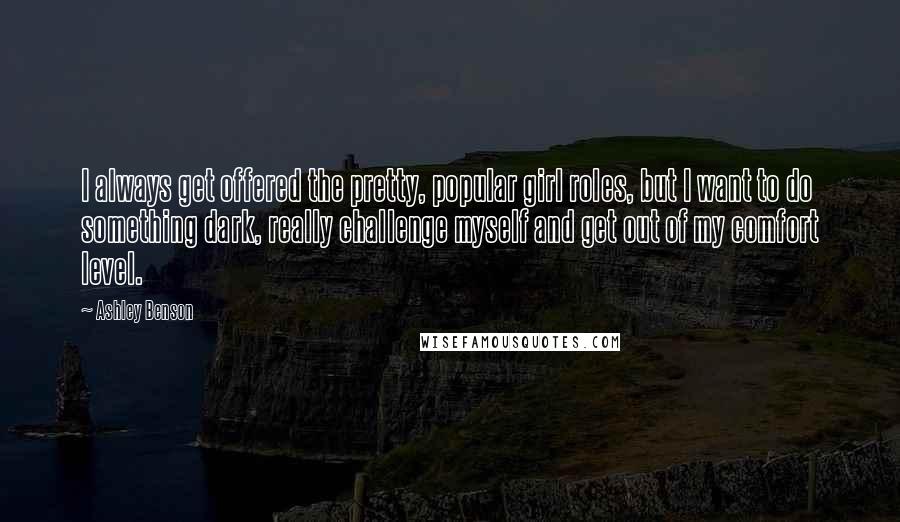 Ashley Benson Quotes: I always get offered the pretty, popular girl roles, but I want to do something dark, really challenge myself and get out of my comfort level.