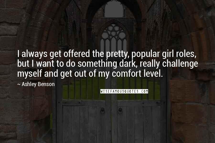 Ashley Benson Quotes: I always get offered the pretty, popular girl roles, but I want to do something dark, really challenge myself and get out of my comfort level.