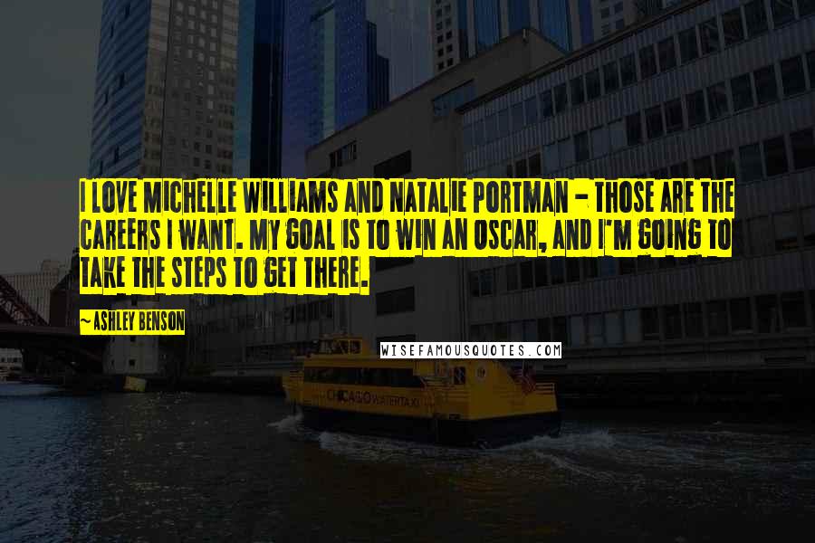 Ashley Benson Quotes: I love Michelle Williams and Natalie Portman - those are the careers I want. My goal is to win an Oscar, and I'm going to take the steps to get there.