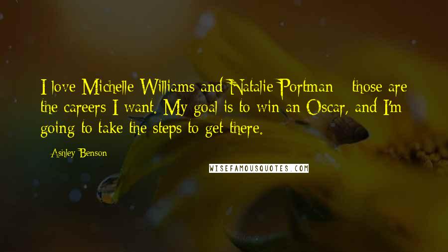 Ashley Benson Quotes: I love Michelle Williams and Natalie Portman - those are the careers I want. My goal is to win an Oscar, and I'm going to take the steps to get there.