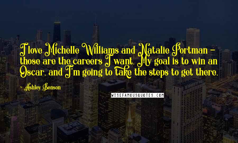 Ashley Benson Quotes: I love Michelle Williams and Natalie Portman - those are the careers I want. My goal is to win an Oscar, and I'm going to take the steps to get there.