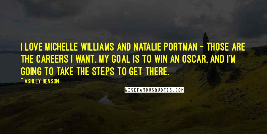 Ashley Benson Quotes: I love Michelle Williams and Natalie Portman - those are the careers I want. My goal is to win an Oscar, and I'm going to take the steps to get there.