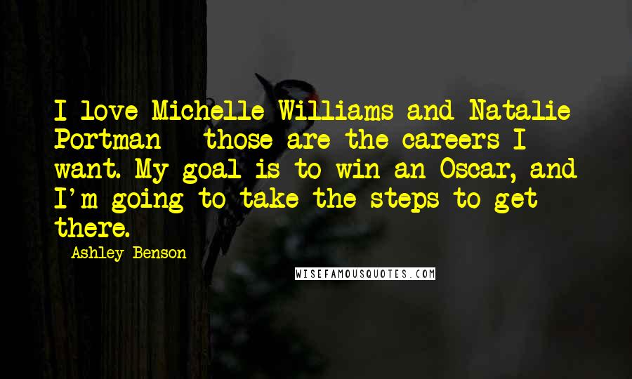 Ashley Benson Quotes: I love Michelle Williams and Natalie Portman - those are the careers I want. My goal is to win an Oscar, and I'm going to take the steps to get there.