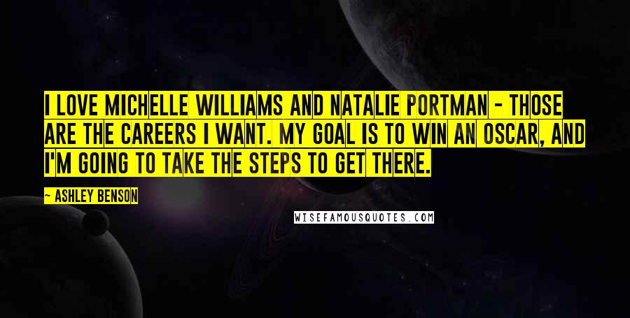 Ashley Benson Quotes: I love Michelle Williams and Natalie Portman - those are the careers I want. My goal is to win an Oscar, and I'm going to take the steps to get there.