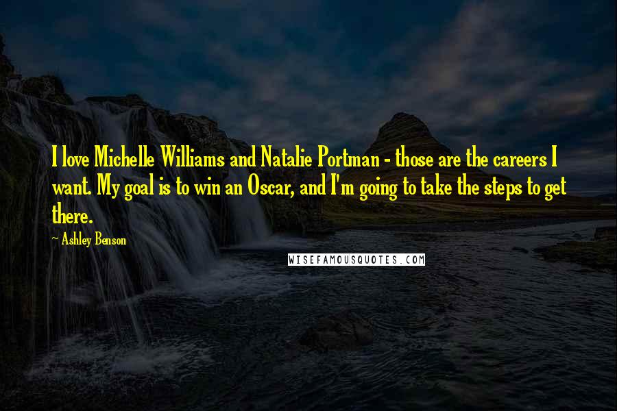 Ashley Benson Quotes: I love Michelle Williams and Natalie Portman - those are the careers I want. My goal is to win an Oscar, and I'm going to take the steps to get there.