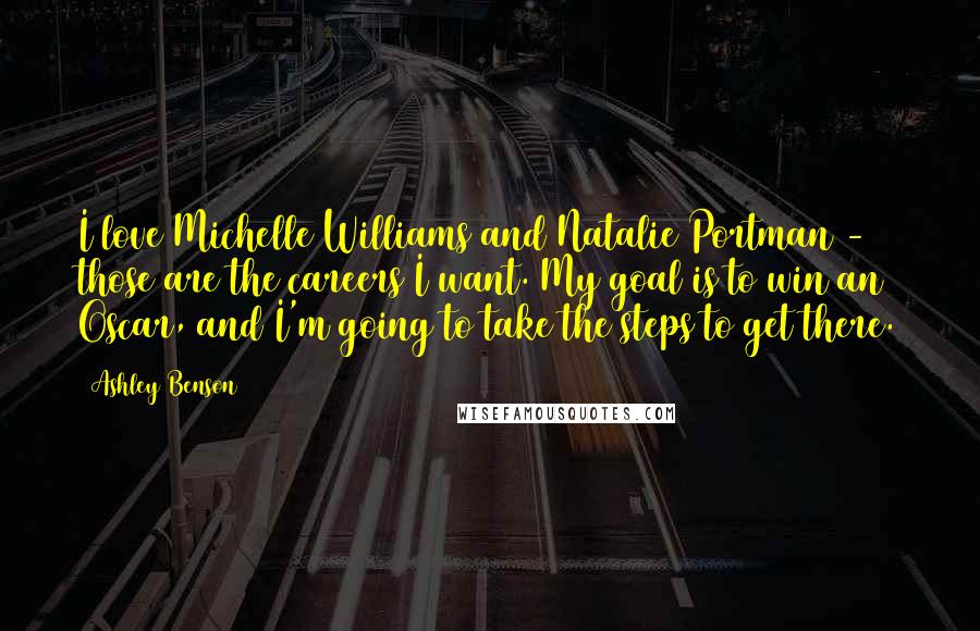 Ashley Benson Quotes: I love Michelle Williams and Natalie Portman - those are the careers I want. My goal is to win an Oscar, and I'm going to take the steps to get there.