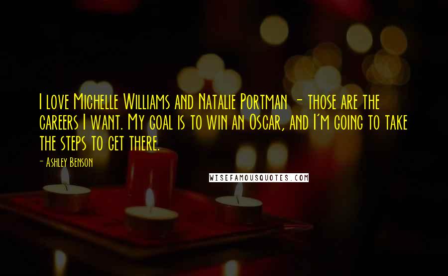 Ashley Benson Quotes: I love Michelle Williams and Natalie Portman - those are the careers I want. My goal is to win an Oscar, and I'm going to take the steps to get there.