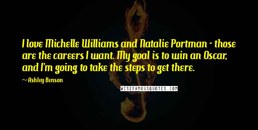 Ashley Benson Quotes: I love Michelle Williams and Natalie Portman - those are the careers I want. My goal is to win an Oscar, and I'm going to take the steps to get there.