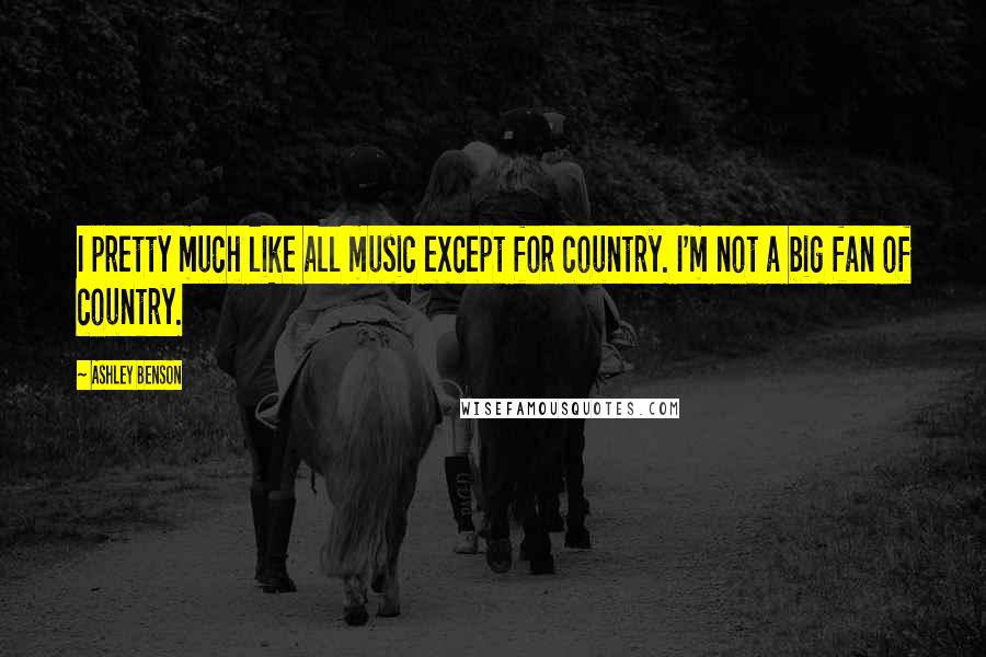 Ashley Benson Quotes: I pretty much like all music except for country. I'm not a big fan of country.