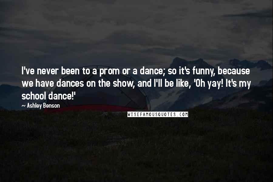 Ashley Benson Quotes: I've never been to a prom or a dance; so it's funny, because we have dances on the show, and I'll be like, 'Oh yay! It's my school dance!'